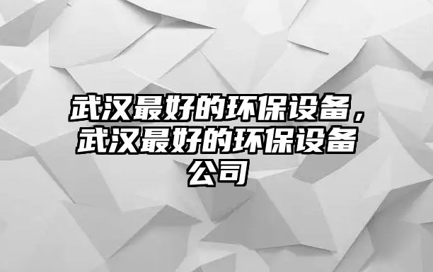 武漢最好的環(huán)保設(shè)備，武漢最好的環(huán)保設(shè)備公司