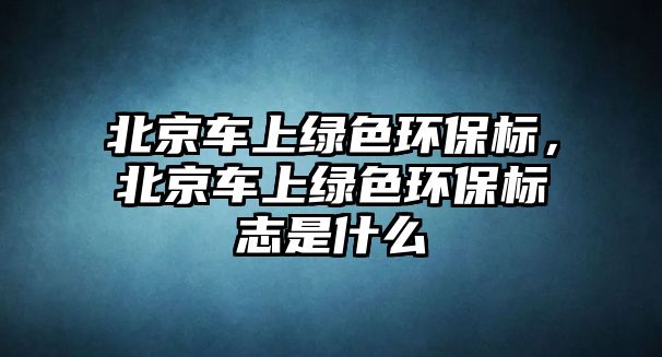 北京車上綠色環(huán)保標，北京車上綠色環(huán)保標志是什么