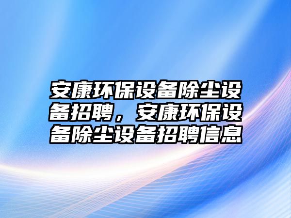 安康環(huán)保設(shè)備除塵設(shè)備招聘，安康環(huán)保設(shè)備除塵設(shè)備招聘信息