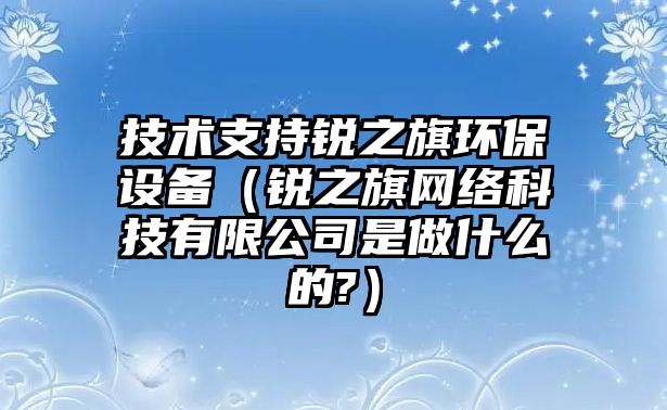 技術支持銳之旗環(huán)保設備（銳之旗網(wǎng)絡科技有限公司是做什么的?）