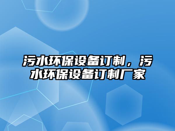 污水環(huán)保設備訂制，污水環(huán)保設備訂制廠家