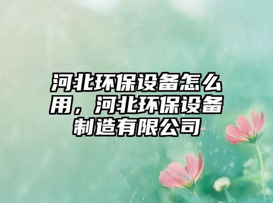 河北環(huán)保設備怎么用，河北環(huán)保設備制造有限公司