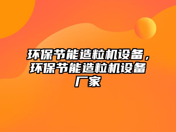 環(huán)保節(jié)能造粒機設備，環(huán)保節(jié)能造粒機設備廠家