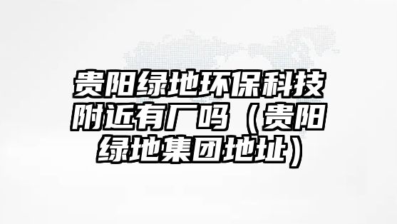 貴陽(yáng)綠地環(huán)?？萍几浇袕S嗎（貴陽(yáng)綠地集團(tuán)地址）