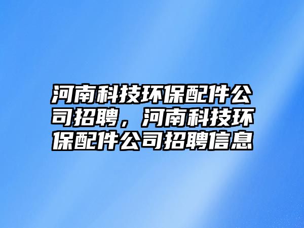 河南科技環(huán)保配件公司招聘，河南科技環(huán)保配件公司招聘信息