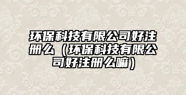 環(huán)?？萍加邢薰竞米?cè)么（環(huán)保科技有限公司好注冊(cè)么嘛）