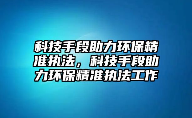 科技手段助力環(huán)保精準執(zhí)法，科技手段助力環(huán)保精準執(zhí)法工作