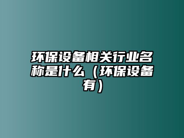 環(huán)保設(shè)備相關(guān)行業(yè)名稱是什么（環(huán)保設(shè)備有）