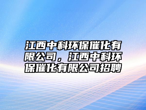 江西中科環(huán)保催化有限公司，江西中科環(huán)保催化有限公司招聘