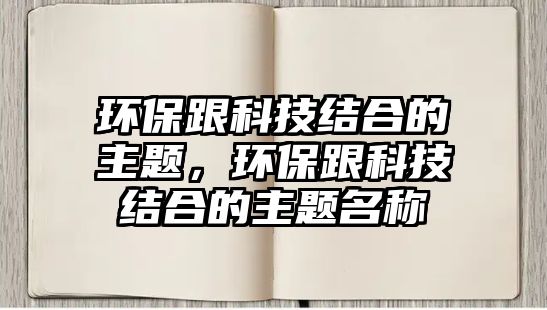 環(huán)保跟科技結(jié)合的主題，環(huán)保跟科技結(jié)合的主題名稱