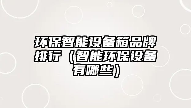 環(huán)保智能設備箱品牌排行（智能環(huán)保設備有哪些）