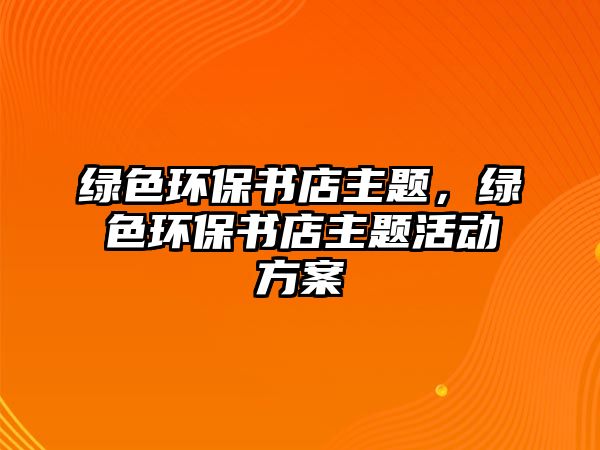 綠色環(huán)保書(shū)店主題，綠色環(huán)保書(shū)店主題活動(dòng)方案