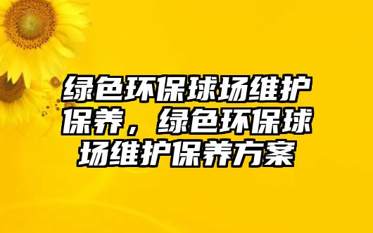 綠色環(huán)保球場維護保養(yǎng)，綠色環(huán)保球場維護保養(yǎng)方案