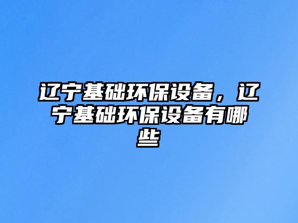 遼寧基礎環(huán)保設備，遼寧基礎環(huán)保設備有哪些