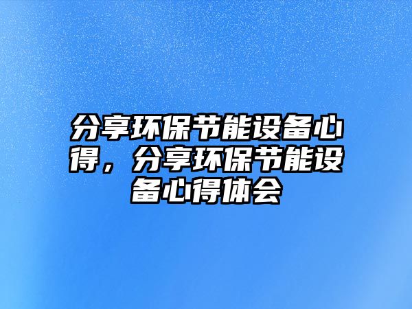 分享環(huán)保節(jié)能設備心得，分享環(huán)保節(jié)能設備心得體會