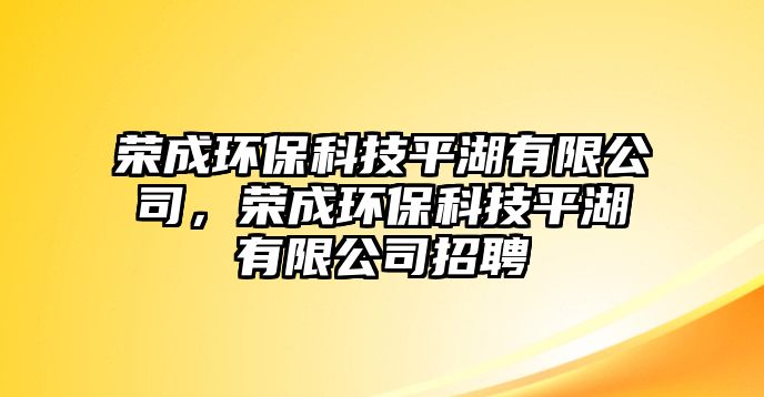 榮成環(huán)保科技平湖有限公司，榮成環(huán)保科技平湖有限公司招聘