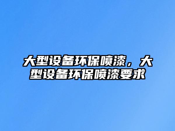 大型設備環(huán)保噴漆，大型設備環(huán)保噴漆要求