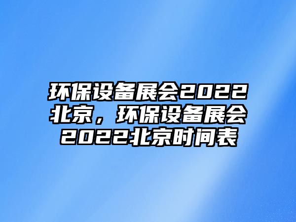 環(huán)保設(shè)備展會2022北京，環(huán)保設(shè)備展會2022北京時間表