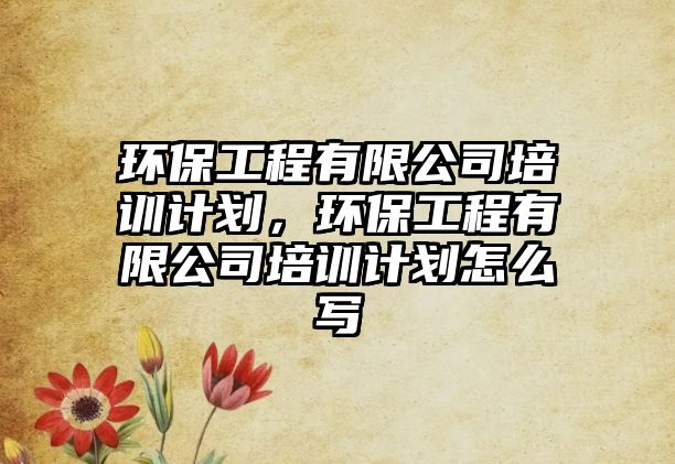 環(huán)保工程有限公司培訓計劃，環(huán)保工程有限公司培訓計劃怎么寫