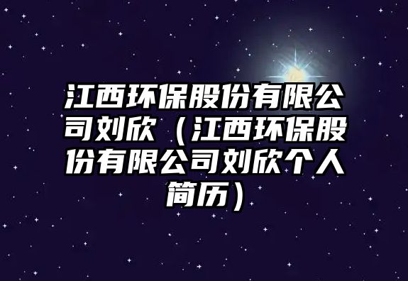 江西環(huán)保股份有限公司劉欣（江西環(huán)保股份有限公司劉欣個(gè)人簡(jiǎn)歷）