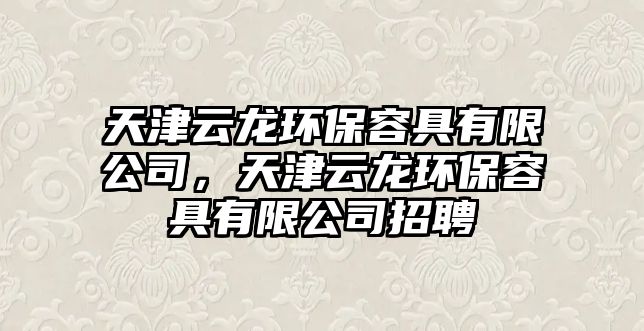 天津云龍環(huán)保容具有限公司，天津云龍環(huán)保容具有限公司招聘