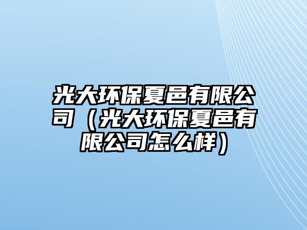 光大環(huán)保夏邑有限公司（光大環(huán)保夏邑有限公司怎么樣）