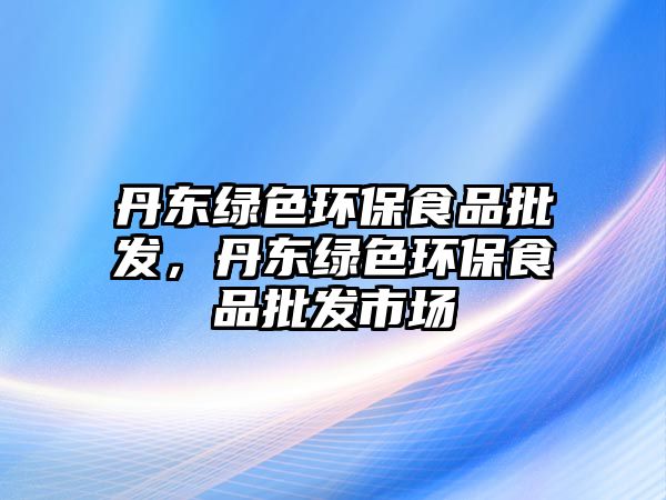 丹東綠色環(huán)保食品批發(fā)，丹東綠色環(huán)保食品批發(fā)市場(chǎng)