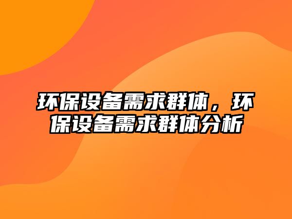 環(huán)保設備需求群體，環(huán)保設備需求群體分析