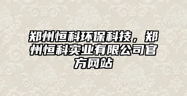 鄭州恒科環(huán)保科技，鄭州恒科實業(yè)有限公司官方網(wǎng)站