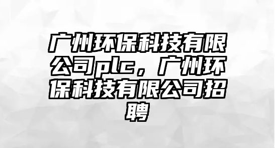 廣州環(huán)?？萍加邢薰緋lc，廣州環(huán)保科技有限公司招聘