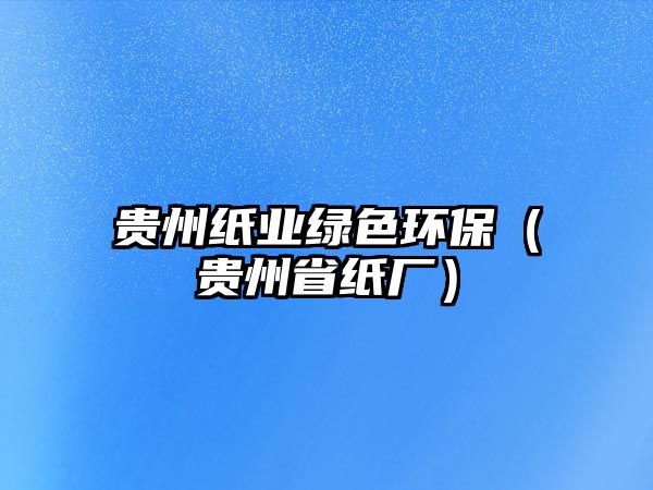 貴州紙業(yè)綠色環(huán)保（貴州省紙廠）