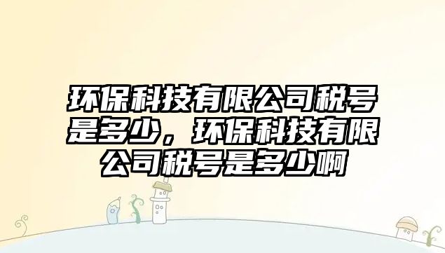 環(huán)保科技有限公司稅號(hào)是多少，環(huán)?？萍加邢薰径愄?hào)是多少啊