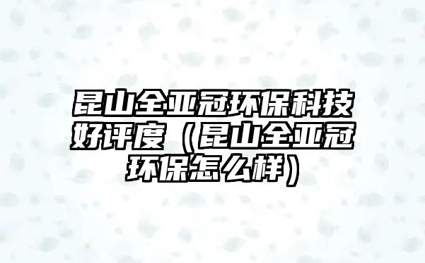 昆山全亞冠環(huán)?？萍己迷u度（昆山全亞冠環(huán)保怎么樣）