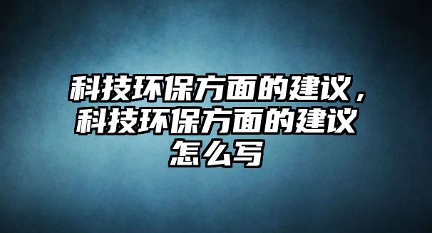 科技環(huán)保方面的建議，科技環(huán)保方面的建議怎么寫