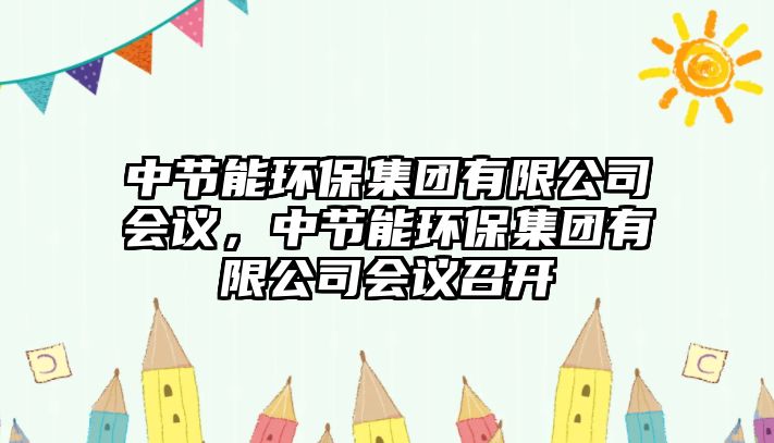 中節(jié)能環(huán)保集團有限公司會議，中節(jié)能環(huán)保集團有限公司會議召開