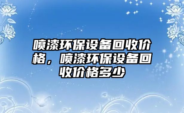 噴漆環(huán)保設備回收價格，噴漆環(huán)保設備回收價格多少