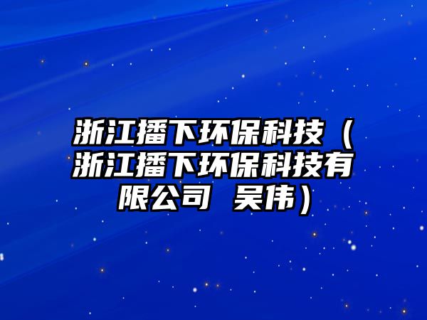 浙江播下環(huán)?？萍迹ㄕ憬ハ颅h(huán)保科技有限公司 吳偉）