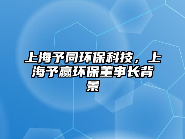 上海予同環(huán)?？萍迹虾Ｓ柃A環(huán)保董事長(zhǎng)背景