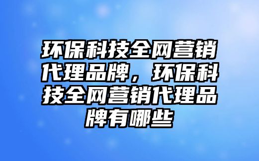 環(huán)?？萍既W(wǎng)營銷代理品牌，環(huán)?？萍既W(wǎng)營銷代理品牌有哪些