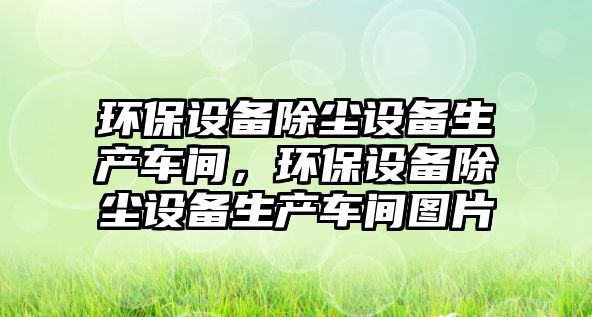 環(huán)保設備除塵設備生產車間，環(huán)保設備除塵設備生產車間圖片