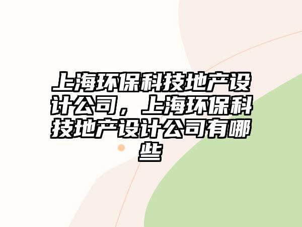 上海環(huán)?？萍嫉禺a(chǎn)設(shè)計(jì)公司，上海環(huán)保科技地產(chǎn)設(shè)計(jì)公司有哪些