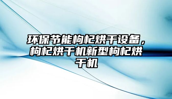 環(huán)保節(jié)能枸杞烘干設備，枸杞烘干機新型枸杞烘干機