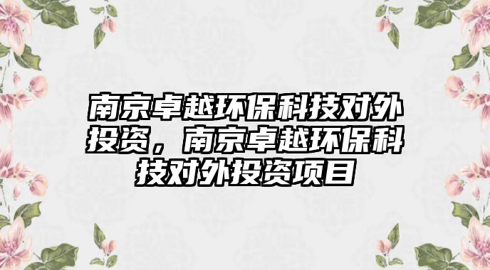 南京卓越環(huán)?？萍紝ν馔顿Y，南京卓越環(huán)保科技對外投資項目