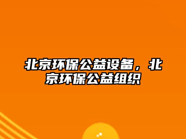 北京環(huán)保公益設(shè)備，北京環(huán)保公益組織