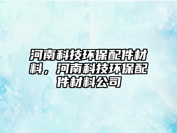 河南科技環(huán)保配件材料，河南科技環(huán)保配件材料公司