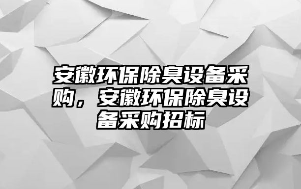 安徽環(huán)保除臭設(shè)備采購，安徽環(huán)保除臭設(shè)備采購招標(biāo)