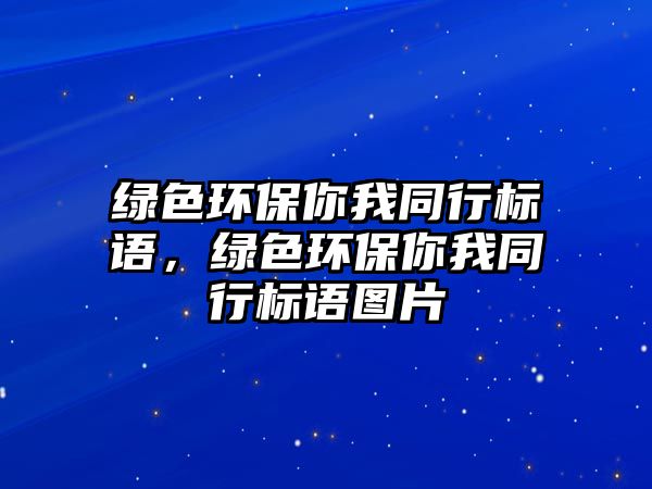 綠色環(huán)保你我同行標(biāo)語，綠色環(huán)保你我同行標(biāo)語圖片