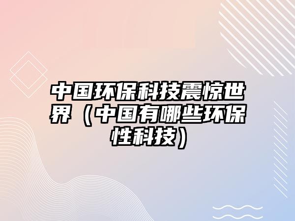 中國環(huán)保科技震驚世界（中國有哪些環(huán)保性科技）