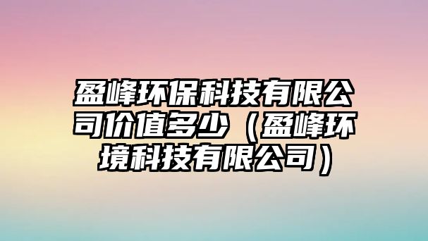 盈峰環(huán)?？萍加邢薰緝r值多少（盈峰環(huán)境科技有限公司）