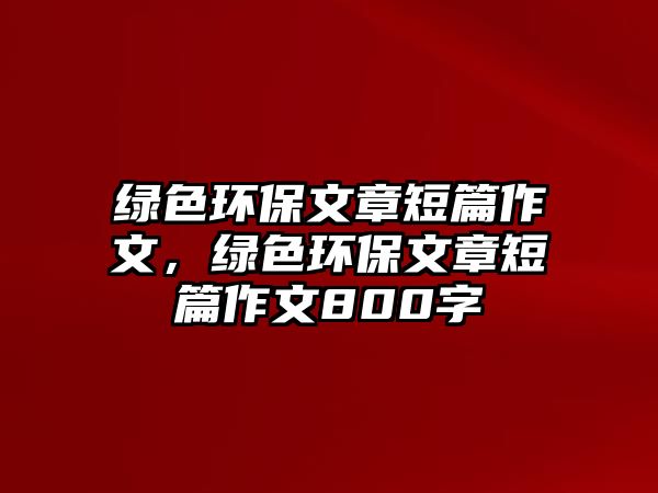 綠色環(huán)保文章短篇作文，綠色環(huán)保文章短篇作文800字